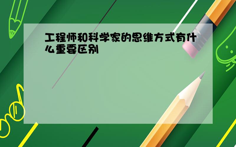 工程师和科学家的思维方式有什么重要区别