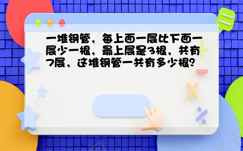 一堆钢管，每上面一层比下面一层少一根，最上层是3根，共有7层，这堆钢管一共有多少根？