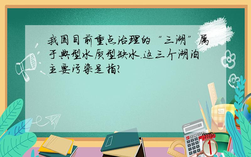 我国目前重点治理的“三湖”属于典型水质型缺水.这三个湖泊主要污染是指?