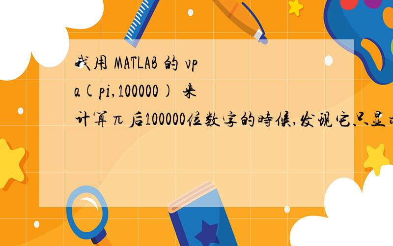 我用 MATLAB 的 vpa(pi,100000) 来计算π后100000位数字的时候,发现它只显示了前32366位,