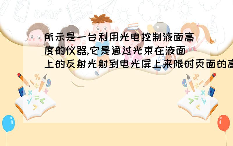 所示是一台利用光电控制液面高度的仪器,它是通过光束在液面上的反射光射到电光屏上来限时页面的高度,当屏上的光从S1移动到S