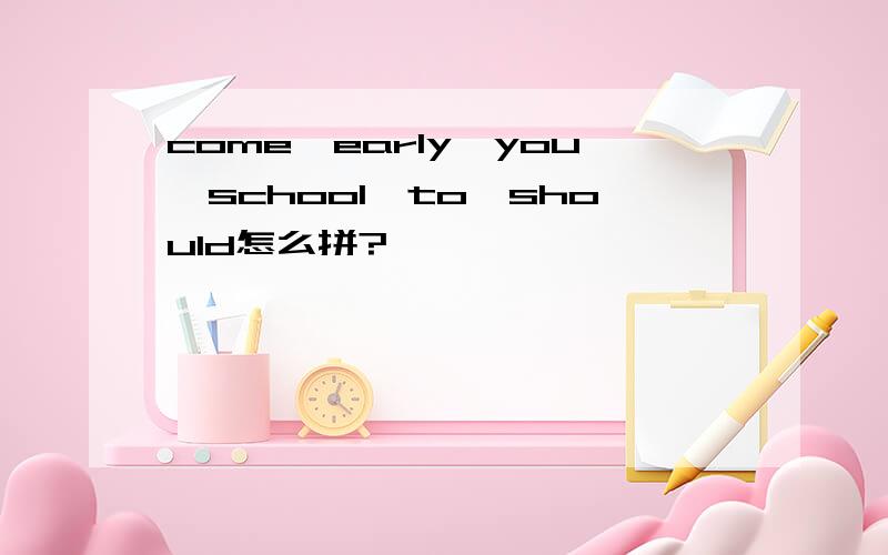 come,early,you,school,to,should怎么拼?