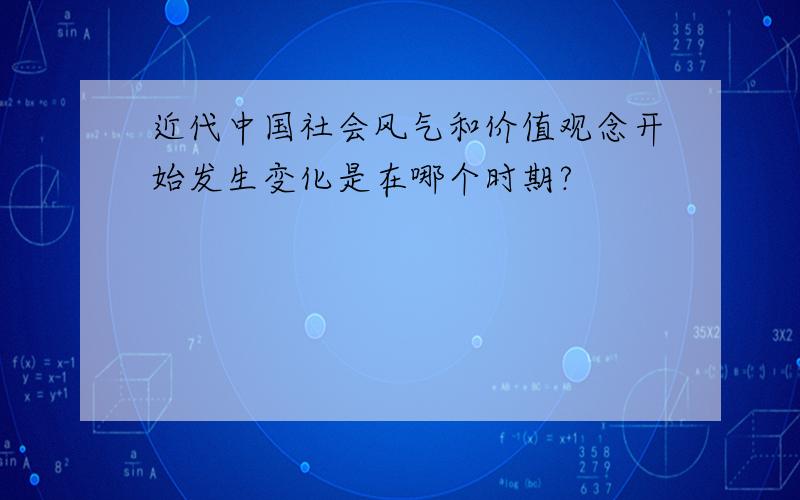 近代中国社会风气和价值观念开始发生变化是在哪个时期?