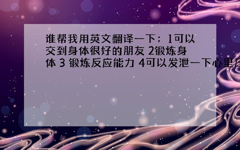 谁帮我用英文翻译一下；1可以交到身体很好的朋友 2锻炼身体 3 锻炼反应能力 4可以发泄一下心里压力 5加入篮球俱乐部挑