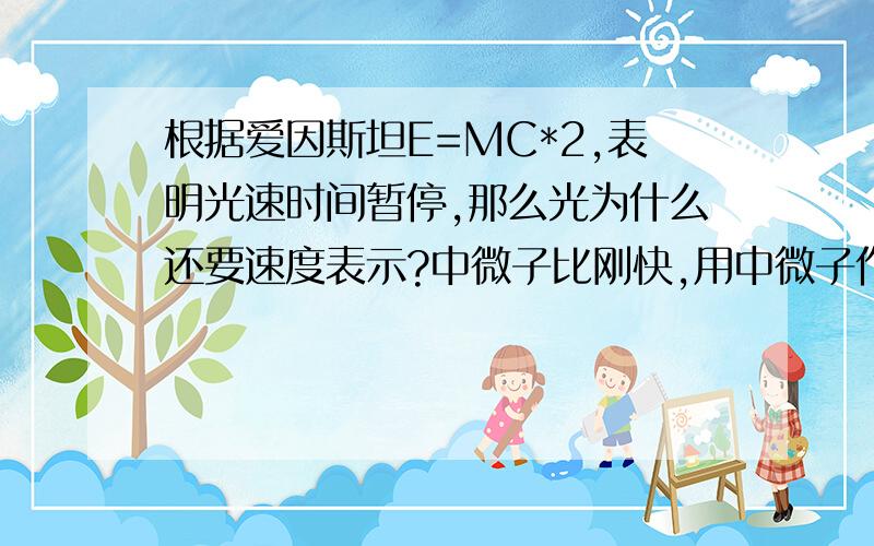 根据爱因斯坦E=MC*2,表明光速时间暂停,那么光为什么还要速度表示?中微子比刚快,用中微子作通信,