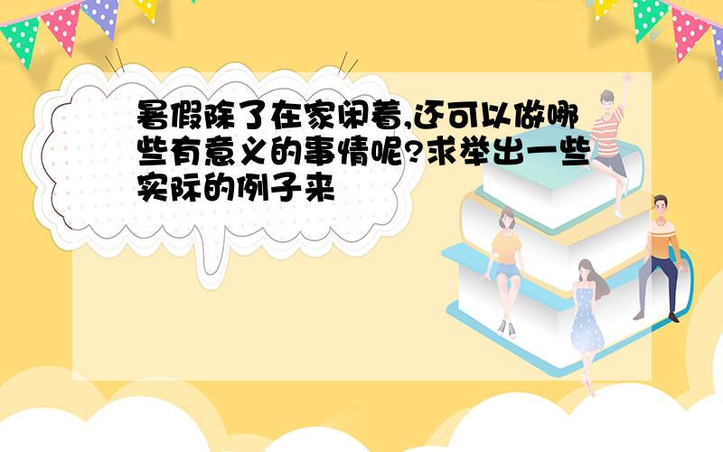 暑假除了在家闲着,还可以做哪些有意义的事情呢?求举出一些实际的例子来