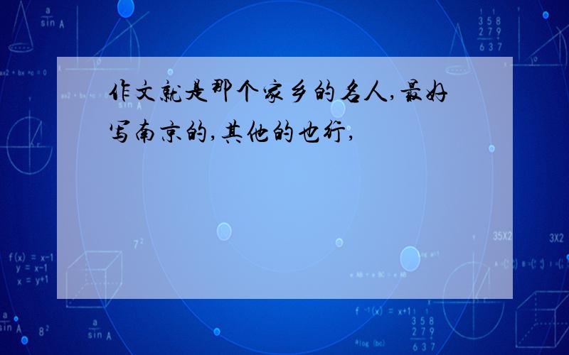 作文就是那个家乡的名人,最好写南京的,其他的也行,