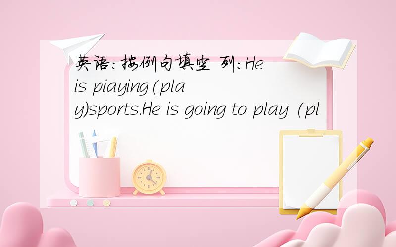 英语：按例句填空 列:He is piaying(play)sports.He is going to play (pl