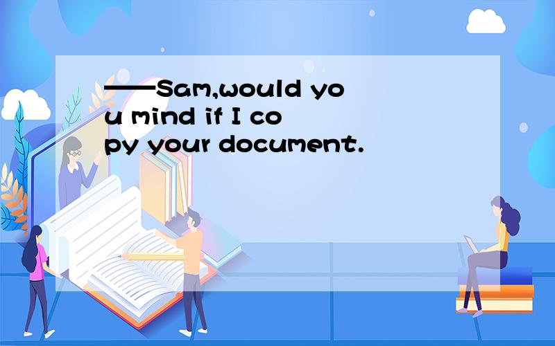 ——Sam,would you mind if I copy your document.