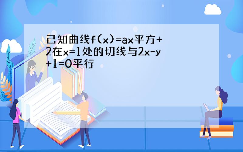 已知曲线f(x)=ax平方+2在x=1处的切线与2x-y+1=0平行