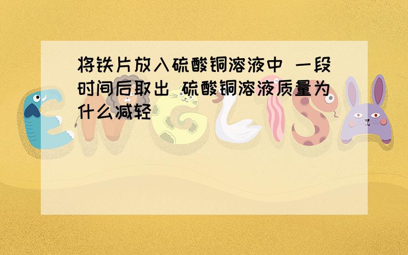 将铁片放入硫酸铜溶液中 一段时间后取出 硫酸铜溶液质量为什么减轻