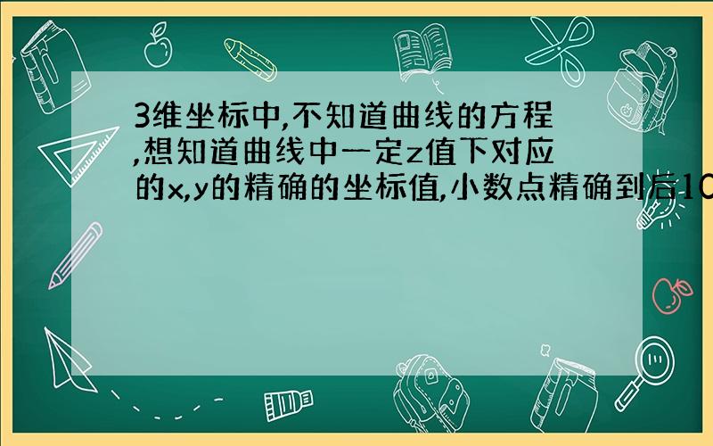 3维坐标中,不知道曲线的方程,想知道曲线中一定z值下对应的x,y的精确的坐标值,小数点精确到后10位直接用取点的方式精确