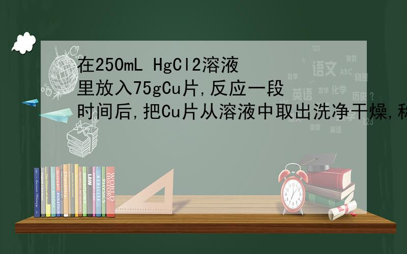 在250mL HgCl2溶液里放入75gCu片,反应一段时间后,把Cu片从溶液中取出洗净干燥,称其质量为76.37g.取