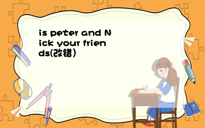 is peter and Nick your friends(改错）