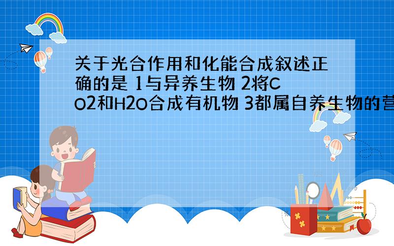 关于光合作用和化能合成叙述正确的是 1与异养生物 2将CO2和H2O合成有机物 3都属自养生物的营养方式