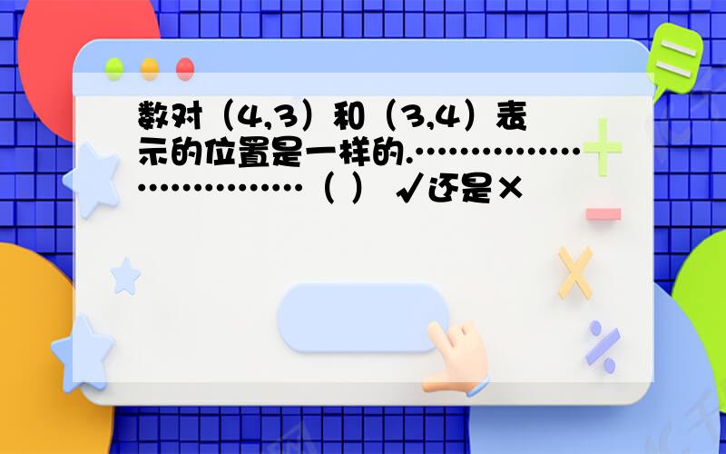 数对（4,3）和（3,4）表示的位置是一样的.…………………………（ ） √还是×