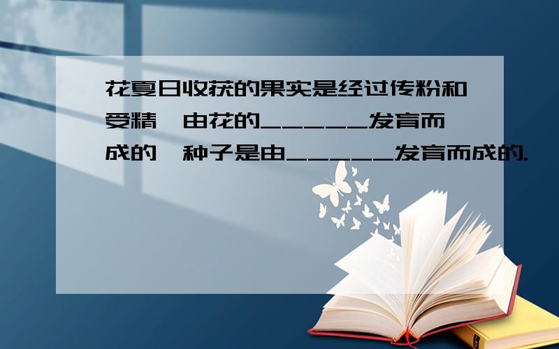 花夏日收获的果实是经过传粉和受精,由花的_____发育而成的,种子是由_____发育而成的.