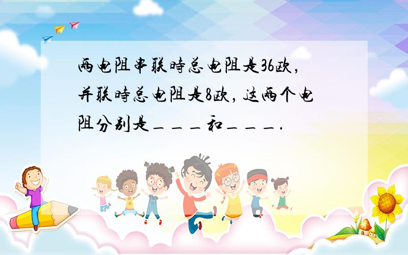 两电阻串联时总电阻是36欧，并联时总电阻是8欧，这两个电阻分别是___和___．