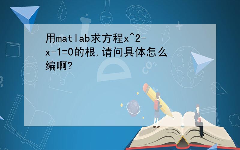 用matlab求方程x^2-x-1=0的根,请问具体怎么编啊?