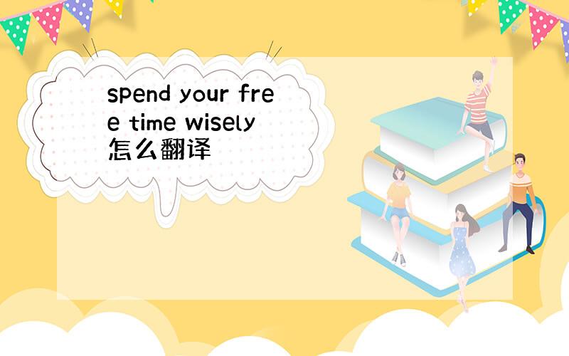 spend your free time wisely 怎么翻译