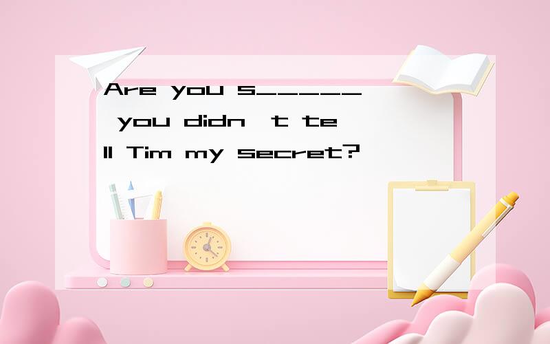 Are you s_____ you didn't tell Tim my secret?