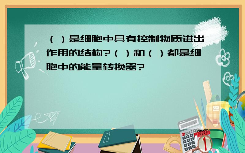 （）是细胞中具有控制物质进出作用的结构?（）和（）都是细胞中的能量转换器?