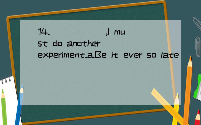 14.______,I must do another experiment.a.Be it ever so late