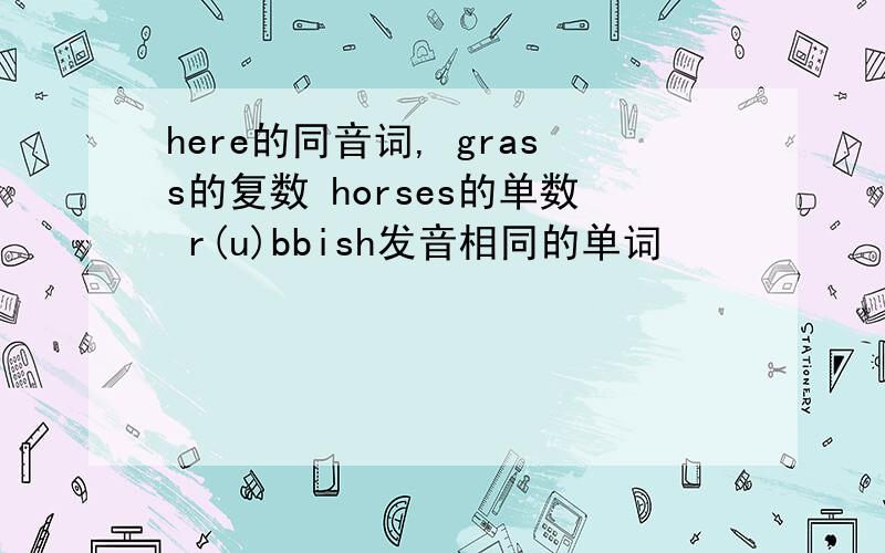 here的同音词, grass的复数 horses的单数 r(u)bbish发音相同的单词