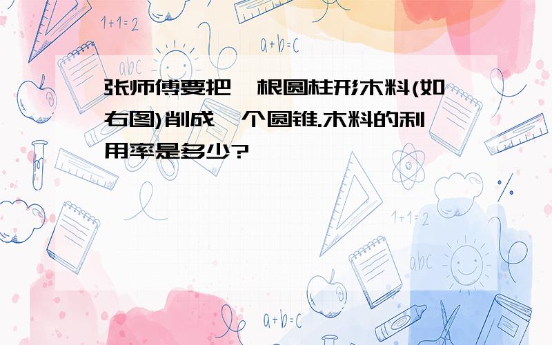 张师傅要把一根圆柱形木料(如右图)削成一个圆锥.木料的利用率是多少?