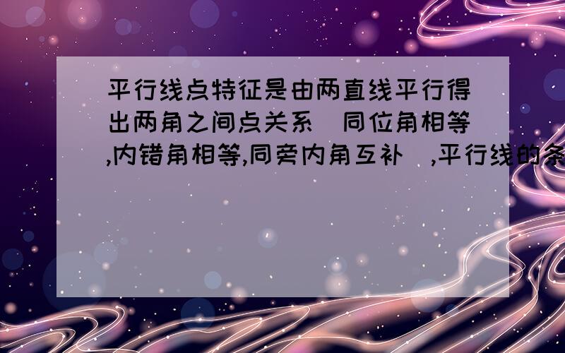 平行线点特征是由两直线平行得出两角之间点关系(同位角相等,内错角相等,同旁内角互补）,平行线的条件是由—————————