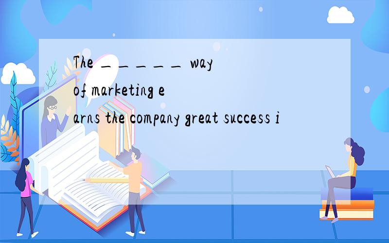 The _____ way of marketing earns the company great success i