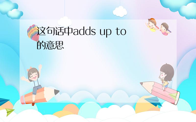 这句话中adds up to的意思