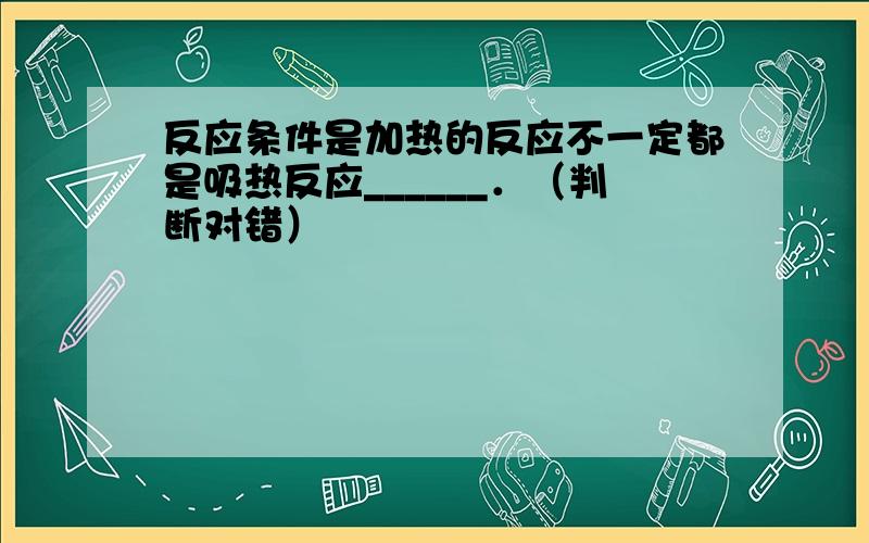 反应条件是加热的反应不一定都是吸热反应______．（判断对错）