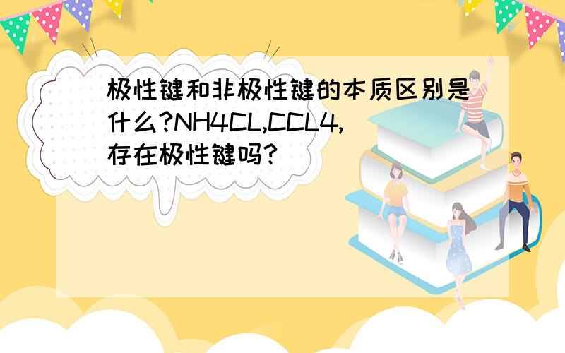 极性键和非极性键的本质区别是什么?NH4CL,CCL4,存在极性键吗?