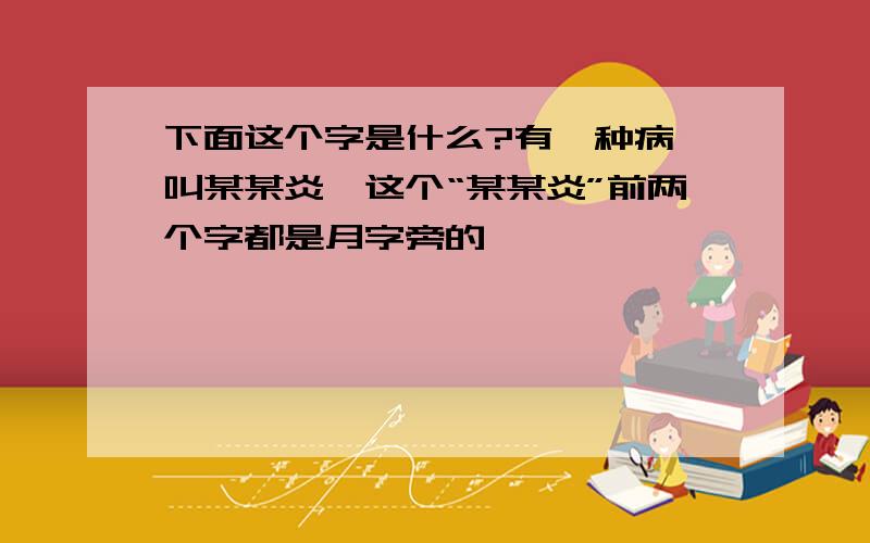 下面这个字是什么?有一种病,叫某某炎,这个“某某炎”前两个字都是月字旁的