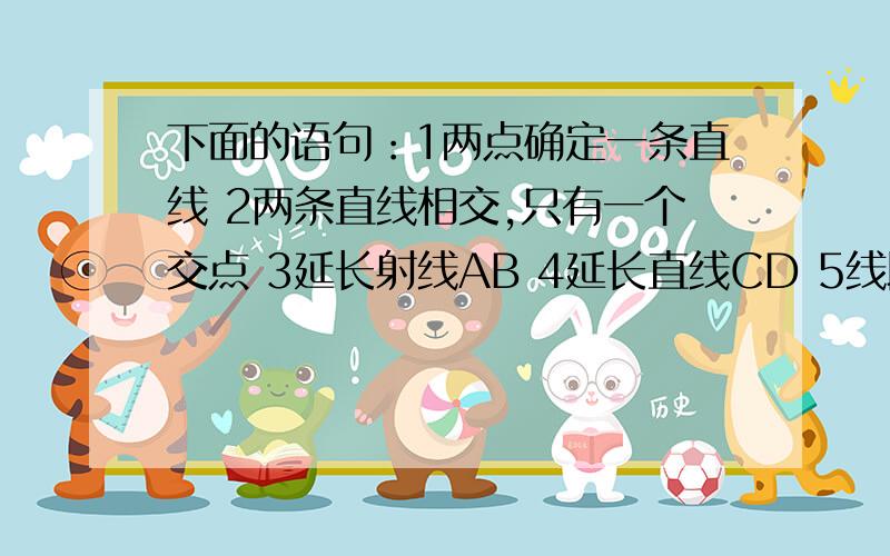 下面的语句：1两点确定一条直线 2两条直线相交,只有一个交点 3延长射线AB 4延长直线CD 5线段AB就是线段BA