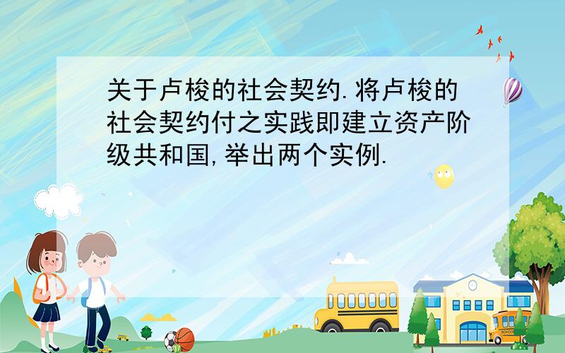 关于卢梭的社会契约.将卢梭的社会契约付之实践即建立资产阶级共和国,举出两个实例.