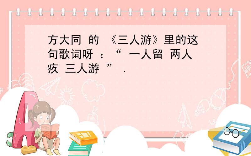 方大同 的 《三人游》里的这句歌词呀 ：“ 一人留 两人疚 三人游 ” .