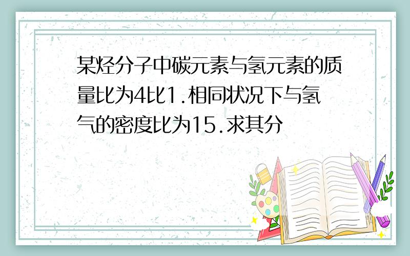 某烃分子中碳元素与氢元素的质量比为4比1.相同状况下与氢气的密度比为15.求其分