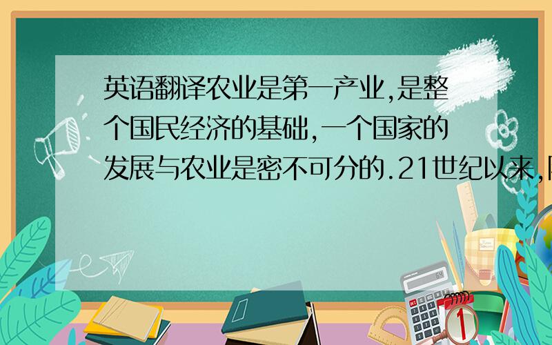 英语翻译农业是第一产业,是整个国民经济的基础,一个国家的发展与农业是密不可分的.21世纪以来,随着经济全球化的进一步发展