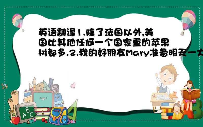 英语翻译1.除了法国以外,美国比其他任何一个国家重的苹果树都多.2.我的好朋友Mary准备明天一大早到达火车站,我想我必