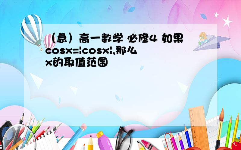 （急）高一数学 必修4 如果cosx=|cosx|,那么x的取值范围