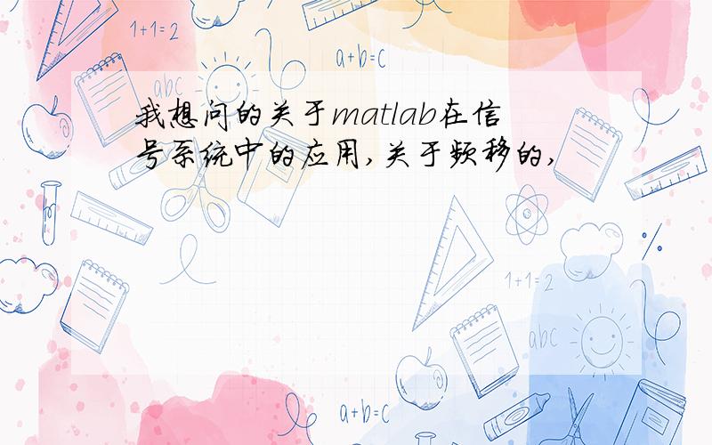 我想问的关于matlab在信号系统中的应用,关于频移的,