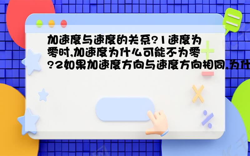 加速度与速度的关系?1速度为零时,加速度为什么可能不为零?2如果加速度方向与速度方向相同,为什么加速度减小,速度反而增大