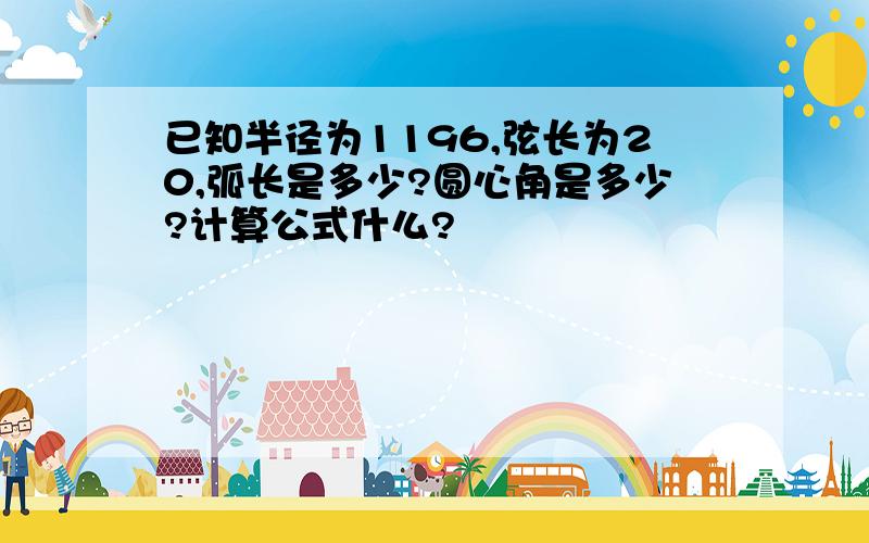 已知半径为1196,弦长为20,弧长是多少?圆心角是多少?计算公式什么?