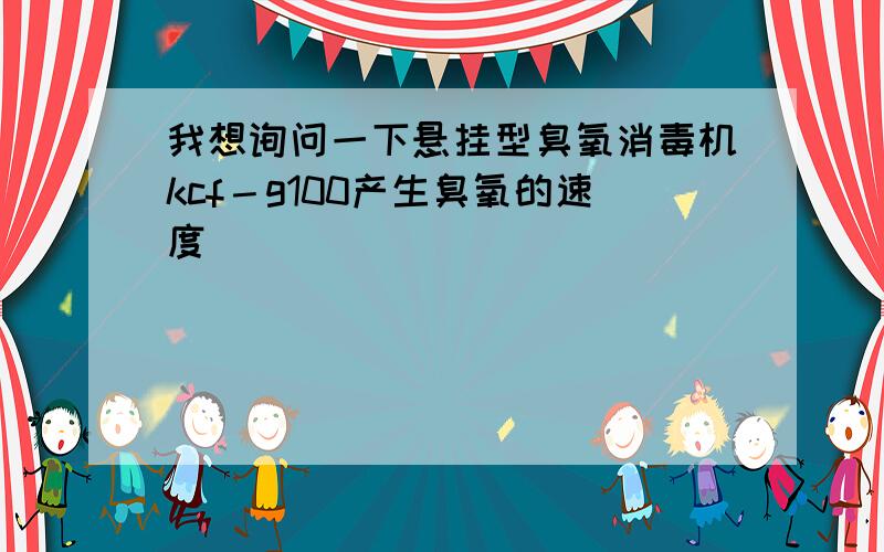 我想询问一下悬挂型臭氧消毒机kcf－g100产生臭氧的速度