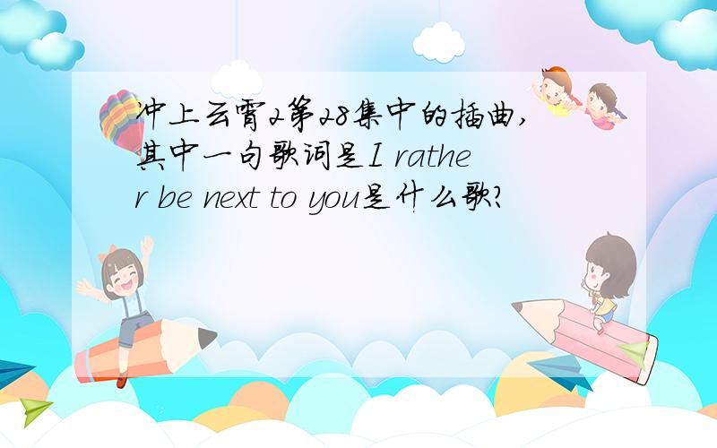 冲上云霄2第28集中的插曲,其中一句歌词是I rather be next to you是什么歌?