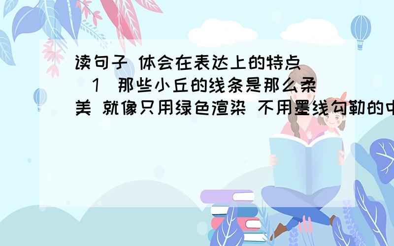 读句子 体会在表达上的特点 （1）那些小丘的线条是那么柔美 就像只用绿色渲染 不用墨线勾勒的中国画那样