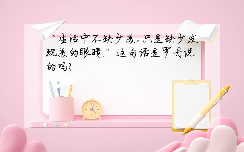 “生活中不缺少美,只是缺少发现美的眼睛.”这句话是罗丹说的吗?