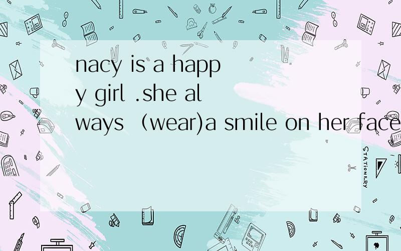 nacy is a happy girl .she always （wear)a smile on her face